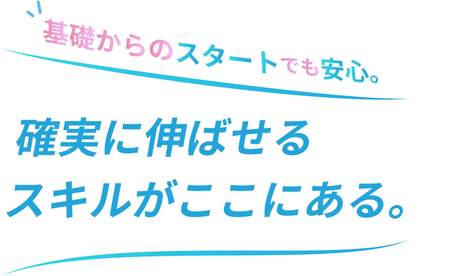 基礎からのスタートでも安心。確実に伸ばせるスキルがここにある。