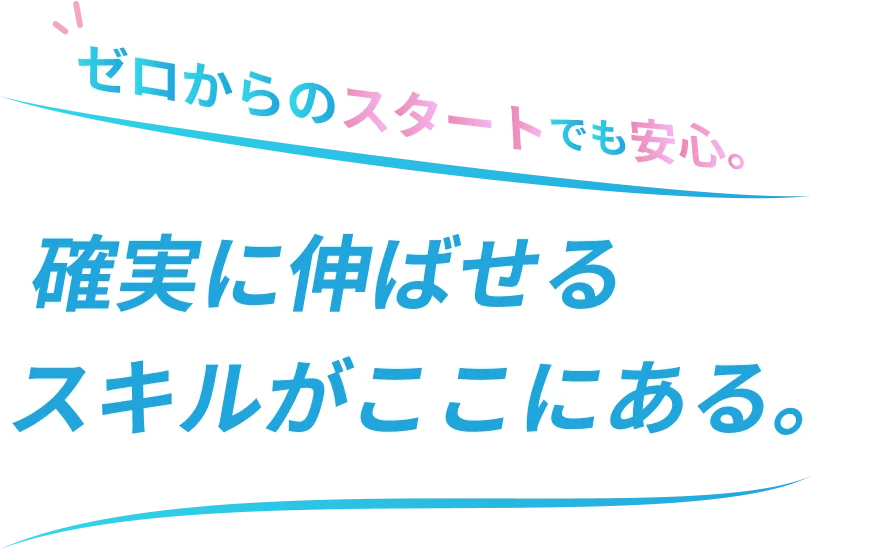 ゼロからのスタートでも安心。確実に伸ばせるスキルがここにある。